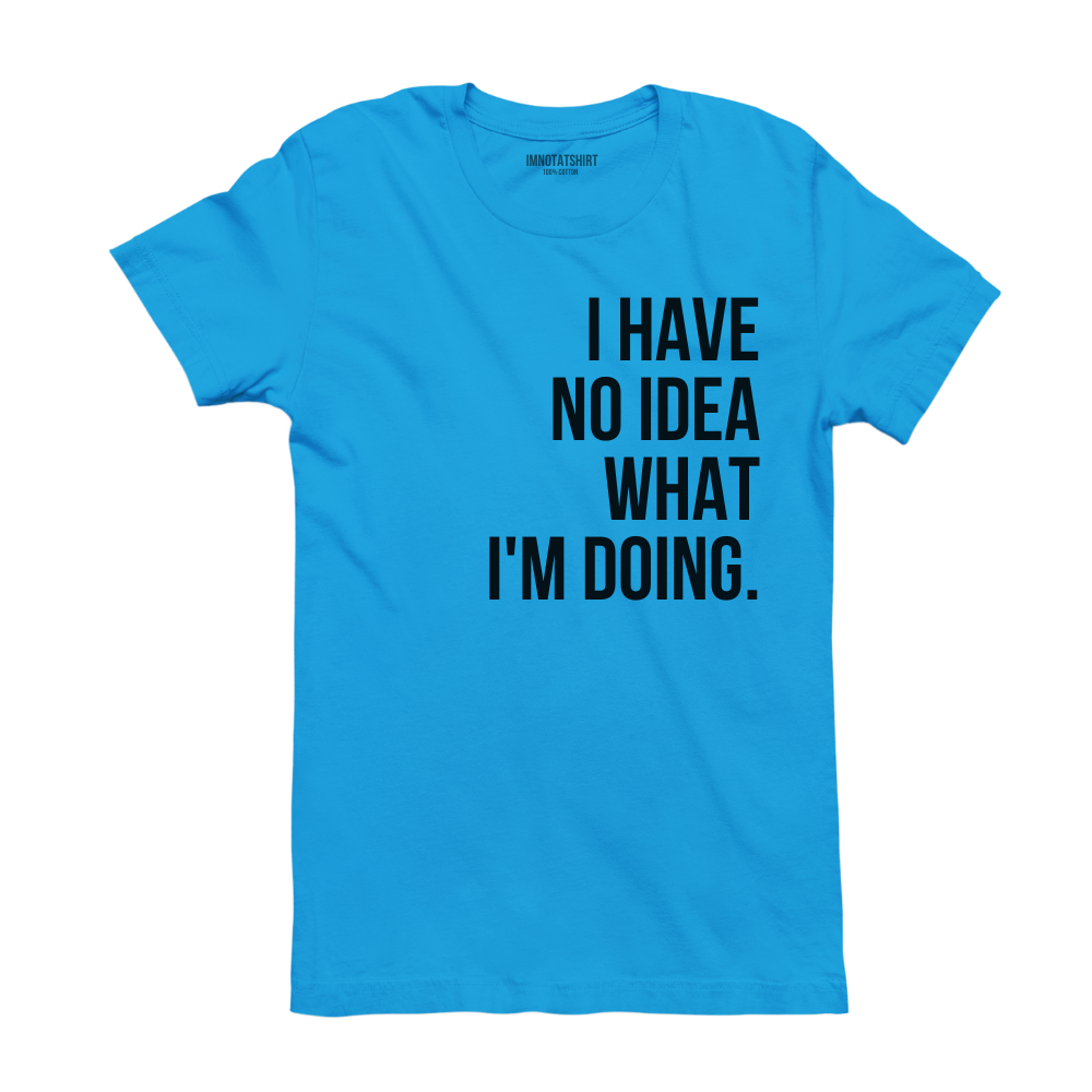 T-Shirt i have no idea what i'm doing.
